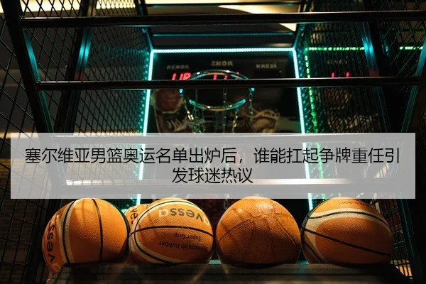 塞尔维亚男篮奥运名单出炉后，谁能扛起争牌重任引发球迷热议